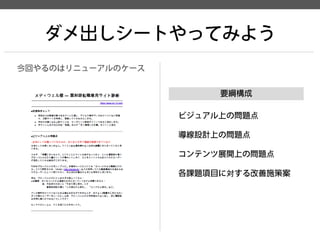 ダメ出しシートやってみよう 
今回やるのはリニューアルのケース 
ビジュアル上の問題点 
導線設計上の問題点 
コンテンツ展開上の問題点 
各課題項目に対する改善施策案 
要綱構成  