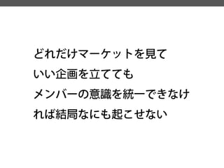 どれだけマーケットを見て 
いい企画を立てても 
メンバーの意識を統一できなけ れば結局なにも起こせない  