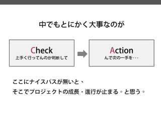 中でもとにかく大事なのが 
Action 
んで次の一手を･･･ 
Check 
上手く行ってんのか判断して 
ここにナイスパスが無いと、 
そこでプロジェクトの成長・進行が止まる。と思う。  