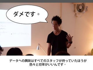 データへの興味はすべてのスタッフが持っていたほうが 
色々と効率がいいんです。 
ダメです。  