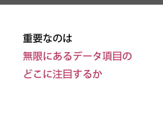 重要なのは 
無限にあるデータ項目の 
どこに注目するか  
