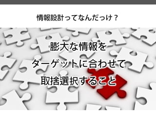 膨大な情報を 
ターゲットに合わせて 
取捨選択すること 
情報設計ってなんだっけ？  