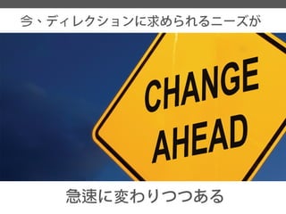 今、ディレクションに求められるニーズが 
急速に変わりつつある  