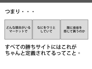 つまり・・・ 
どんな競合がいる 
マーケットで 
なにをウリと 
していて 
誰に価値を 
感じて貰うのか 
すべての勝ちサイトにはこれが ちゃんと定義されてるってこと。  