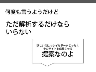 何度も言うようだけど 
ただ解析するだけなら 
いらない 
欲しいのはキレイなデータじゃなく 
そのサイトを成長させる 
提案なのよ  