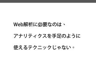 Web解析に必要なのは、 
アナリティクスを手足のように 使えるテクニックじゃない。  