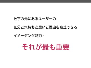 数字の先にあるユーザーの 
気分と気持ちと想いと理由を妄想できる 
イメージング能力。 
それが最も重要  