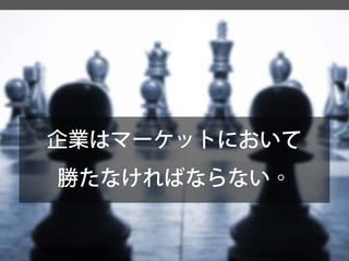 企業はマーケットにおいて 
勝たなければならない。  