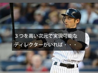 ３つを高い次元で実現可能な 
ディレクターがいれば・・・  