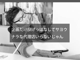 企画だけ投げっぱなしてサヨウ ナラな代理店いらないじゃん  
