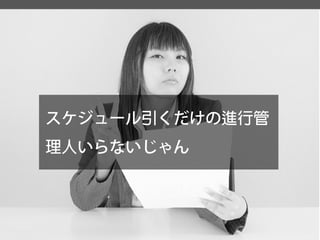 スケジュール引くだけの進行管 理人いらないじゃん  