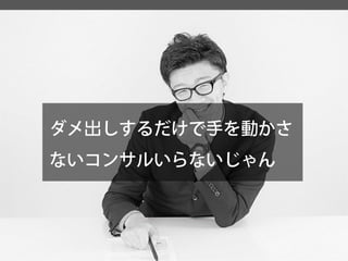 ダメ出しするだけで手を動かさ ないコンサルいらないじゃん  