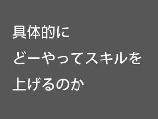 具体的に 
どーやってスキルを 
上げるのか  