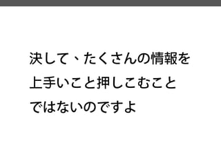 決して、たくさんの情報を 
上手いこと押しこむこと 
ではないのですよ  