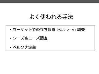 よく使われる手法 
• 
マーケットでの立ち位置（ベンチマーク）調査 
• 
シーズ＆ニーズ調査 
• 
ペルソナ定義  