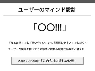 ユーザーのマインド設計 
「〇〇!!!」 
「なるほど」でも「使いやすい」でも「理解しやすい」でもなく、 ユーザーが驚きを持ってその感情に触れる設計が必要だと考えた 
このメディアの場合「この会社応援したい!!!」  