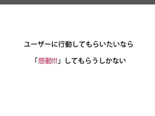 ユーザーに行動してもらいたいなら 
「感動!!!」してもらうしかない  
