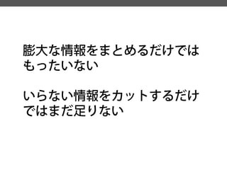 膨大な情報をまとめるだけでは 
もったいない 
いらない情報をカットするだけ ではまだ足りない  