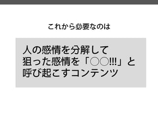 これから必要なのは 
人の感情を分解して 
狙った感情を「○○!!!」と 
呼び起こすコンテンツ  