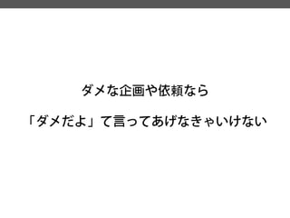 ダメな企画や依頼なら 
「ダメだよ」て言ってあげなきゃいけない  