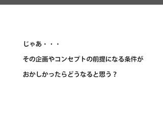 じゃあ・・・ 
その企画やコンセプトの前提になる条件が 
おかしかったらどうなると思う？  