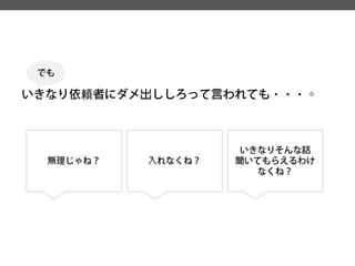 いきなり依頼者にダメ出ししろって言われても・・・。 
無理じゃね？ 
入れなくね？ 
いきなりそんな話 
聞いてもらえるわけ なくね？ 
でも  