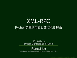Copyright (c) 2014 Ransui Iso, All rights reserved. 
XML-RPC 
Pythonが電池付属と呼ばれる理由 
2014-09-13 
Python Conference JP 2014 
Ransui Iso 
Strategic Technology Group / X-Listing Co, Ltd. 
 