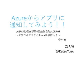 Azureからアプリに 通知してみよう！！ 
JAZUG札幌支部第4回勉強会feat.CLR/H 
～デプロイ王子からAzureを学ぼう！～ 
#jazug 
CLR/H 
@KatsuYuzu  