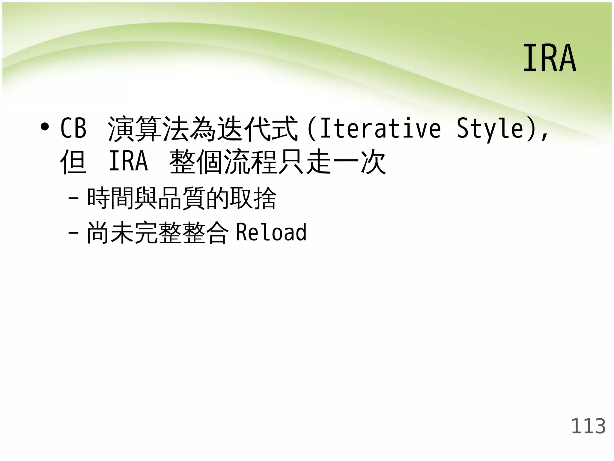 IRA 
113 
• CB 演算法為迭代式(Iterative Style), 
但 IRA 整個流程只走一次 
– 時間與品質的取捨 
– 尚未完整整合Reload 
 
