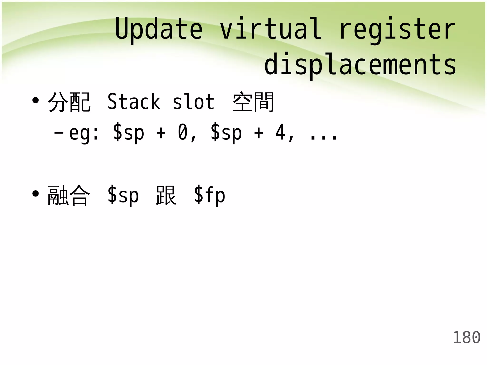 Update virtual register 
displacements 
180 
• 分配 Stack slot 空間 
– eg: $sp + 0, $sp + 4, ... 
• 融合 $sp 跟 $fp 
 