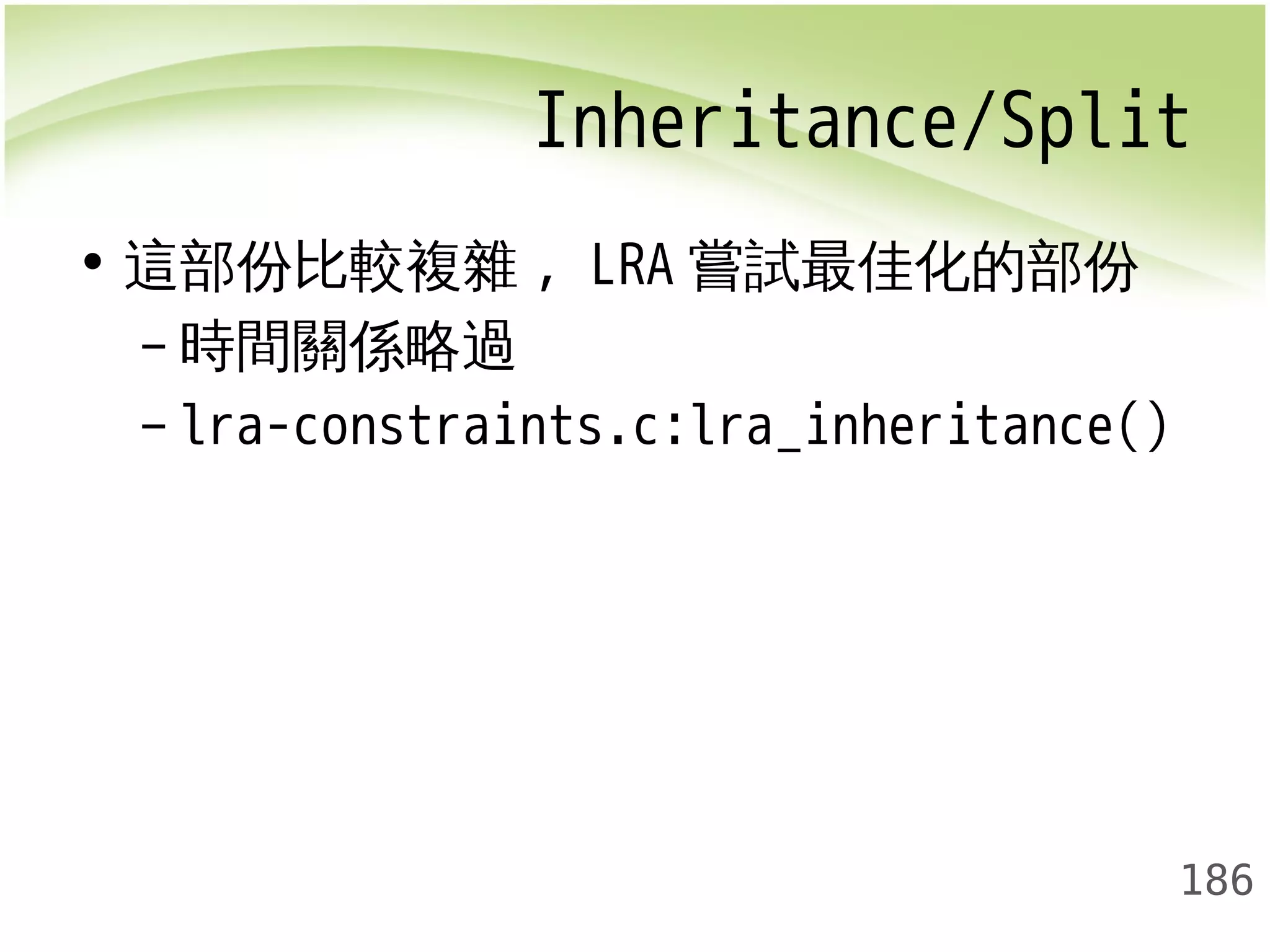 Inheritance/Split 
186 
• 這部份比較複雜, LRA嘗試最佳化的部份 
–時間關係略過 
– lra-constraints.c:lra_inheritance() 
 