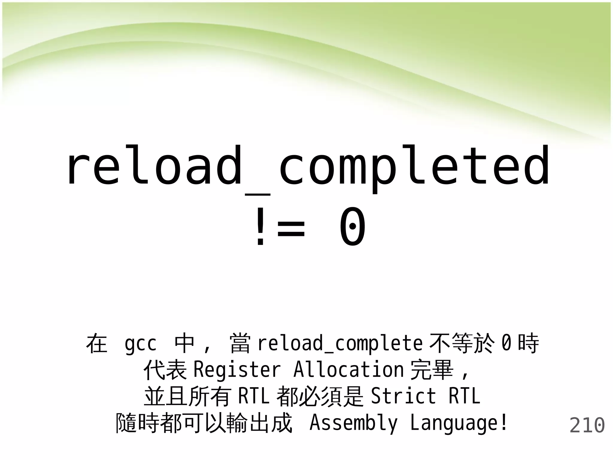 210 
reload_completed 
!= 0 
在 gcc 中, 當reload_complete不等於0時 
代表Register Allocation 完畢, 
並且所有RTL都必須是Strict RTL 
隨時都可以輸出成 Assembly Language! 
 