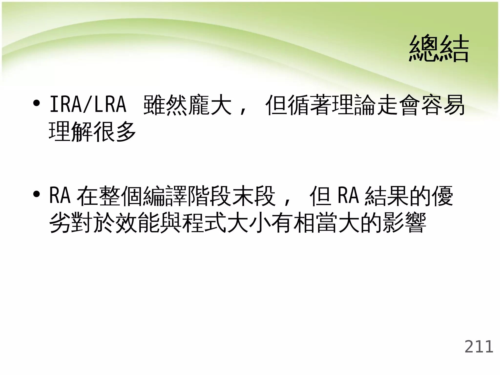 總結 
• IRA/LRA 雖然龐大, 但循著理論走會容易 
理解很多 
• RA在整個編譯階段末段, 但RA結果的優 
劣對於效能與程式大小有相當大的影響 
211 
 