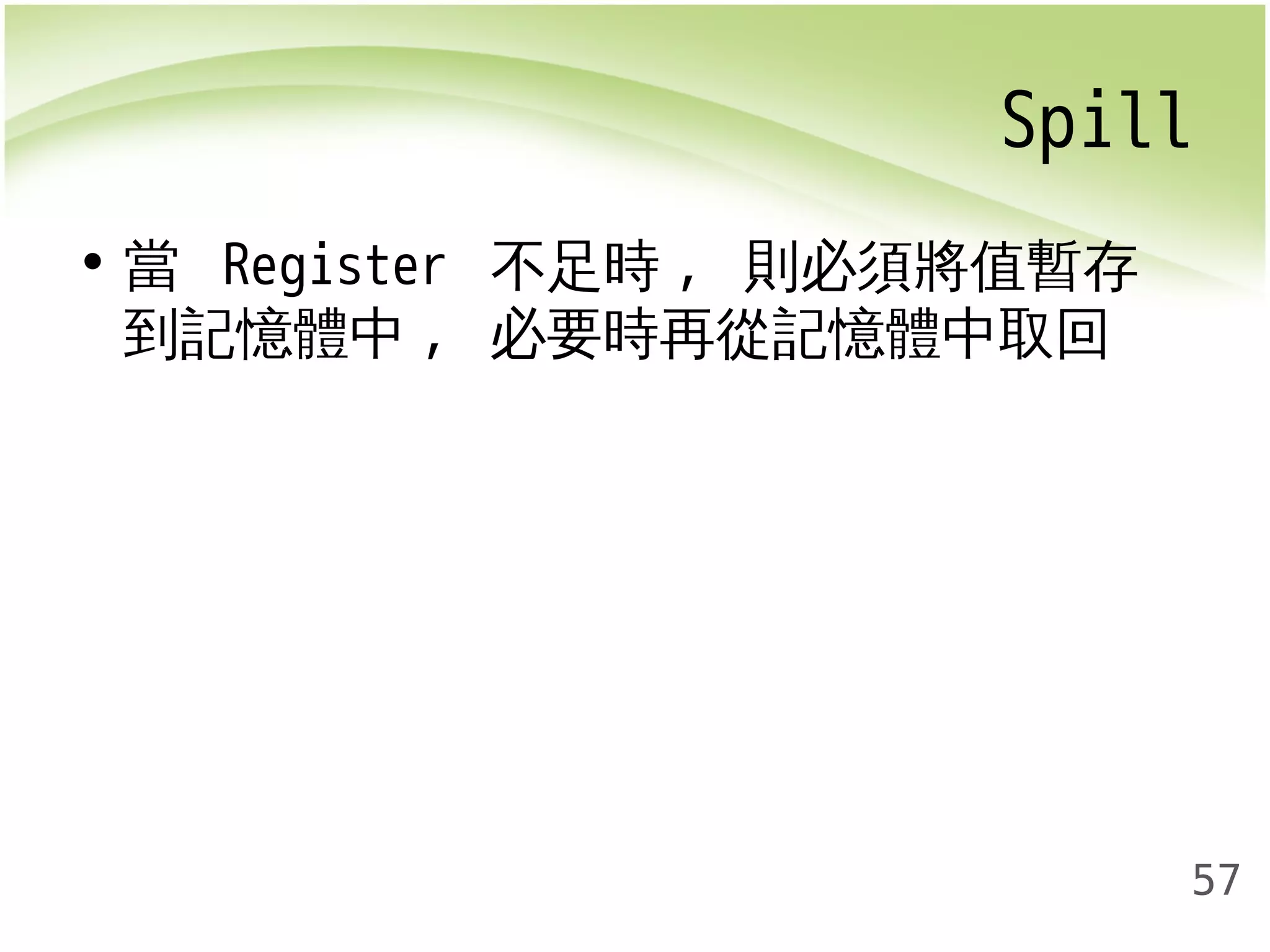 Spill 
57 
• 當 Register 不足時, 則必須將值暫存 
到記憶體中, 必要時再從記憶體中取回 
 