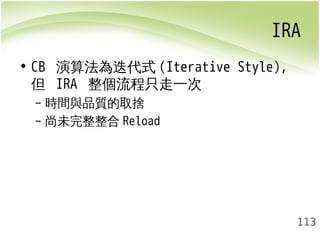 IRA 
113 
• CB 演算法為迭代式(Iterative Style), 
但 IRA 整個流程只走一次 
– 時間與品質的取捨 
– 尚未完整整合Reload 
 