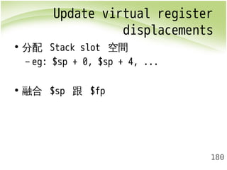 Update virtual register 
displacements 
180 
• 分配 Stack slot 空間 
– eg: $sp + 0, $sp + 4, ... 
• 融合 $sp 跟 $fp 
 