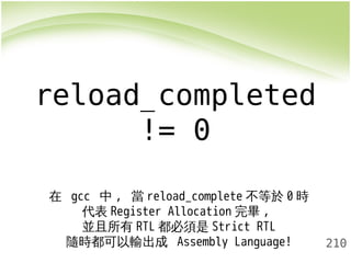 210 
reload_completed 
!= 0 
在 gcc 中, 當reload_complete不等於0時 
代表Register Allocation 完畢, 
並且所有RTL都必須是Strict RTL 
隨時都可以輸出成 Assembly Language! 
 