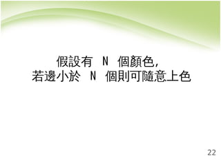 22 
假設有 N 個顏色， 
若邊小於 N 個則可隨意上色 
 