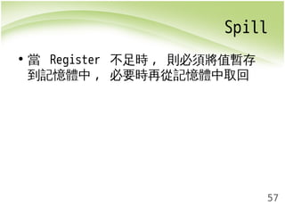 Spill 
57 
• 當 Register 不足時, 則必須將值暫存 
到記憶體中, 必要時再從記憶體中取回 
 