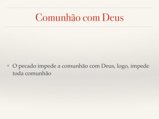 Comunhão com Deus 
❖ O pecado impede a comunhão com Deus, logo, impede 
toda comunhão 
 