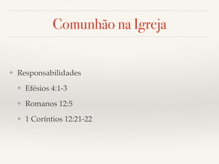 Comunhão na Igreja 
❖ Responsabilidades! 
❖ Efésios 4:1-3! 
❖ Romanos 12:5! 
❖ 1 Coríntios 12:21-22 
 