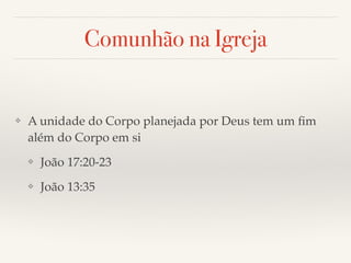 Comunhão na Igreja 
❖ A unidade do Corpo planejada por Deus tem um fim 
além do Corpo em si! 
❖ João 17:20-23! 
❖ João 13:35 
 