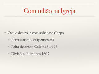 Comunhão na Igreja 
❖ O que destrói a comunhão no Corpo! 
❖ Partidarismo: Filipenses 2:3! 
❖ Falta de amor: Gálatas 5:14-15! 
❖ Divisões: Romanos 16:17 
 