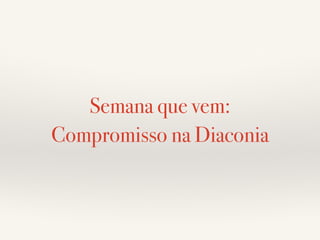 Semana que vem: 
Compromisso na Diaconia 
