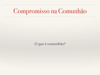 Compromisso na Comunhão 
O que é comunhão? 
 