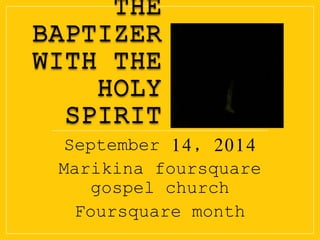 THE 
BAPTIZER 
WITH THE 
HOLY 
SPIRIT 
September 14, 2014 
Marikina foursquare 
gospel church 
Foursquare month 
 