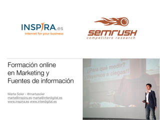Formación online 
en Marketing y 
Fuentes de información 
Marta Soler - @martasoler 
marta@inspira.es marta@interdigital.es 
www.inspira.es www.interdigital.es 
 