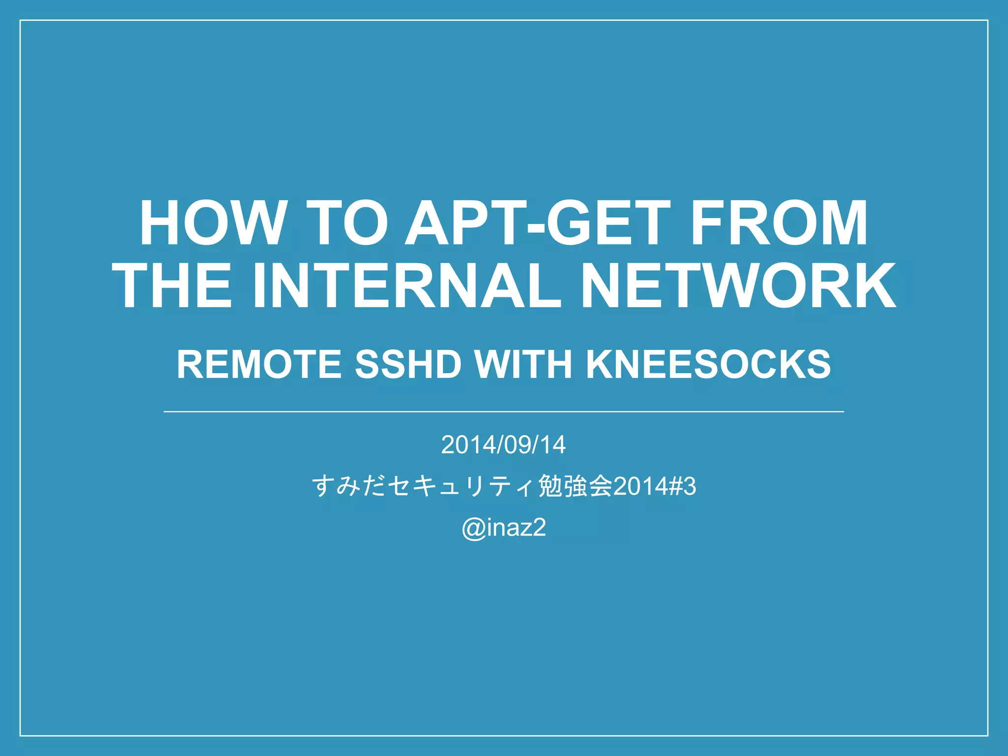 HOW TO APT-GET FROM THE INTERNAL NETWORKREMOTE SSHDWITH KNEESOCKS 
2014/09/14 
すみだセキュリティ勉強会2014#3 
@inaz2  