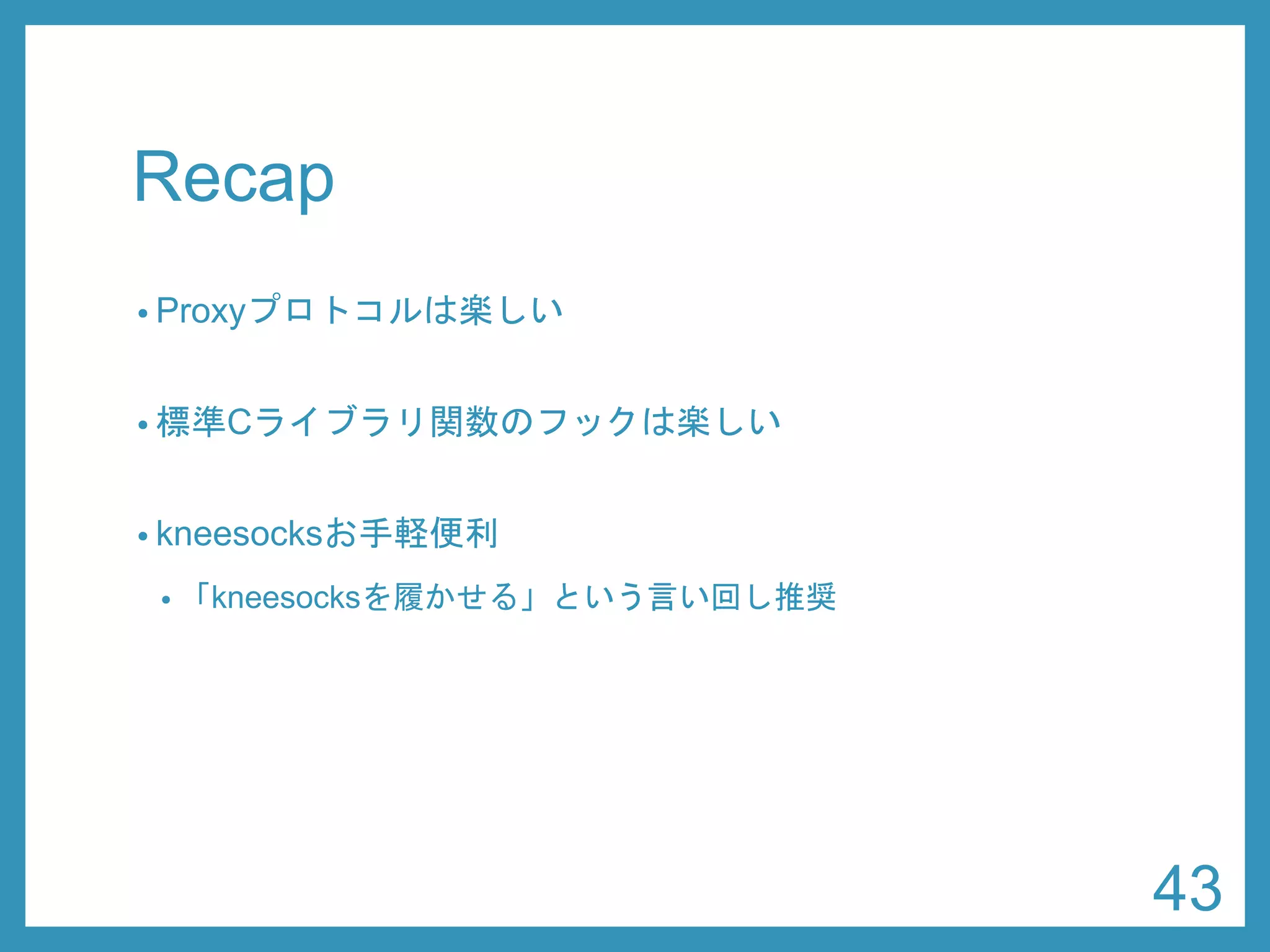 Recap 
•Proxyプロトコルは楽しい 
•標準Cライブラリ関数のフックは楽しい 
•kneesocksお手軽便利 
•「kneesocksを履かせる」という言い回し推奨 
43 
 
