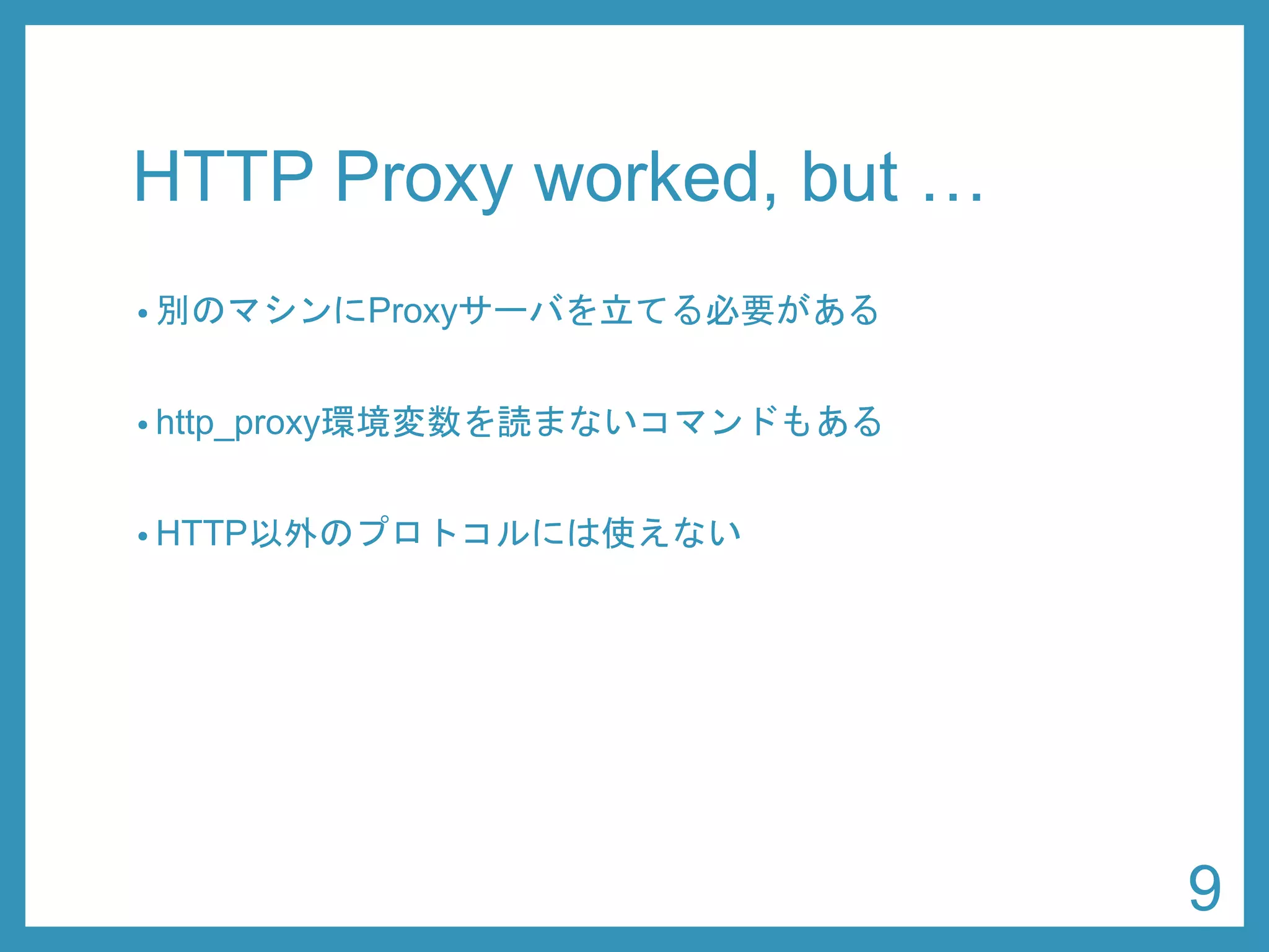 HTTP Proxy worked, but … 
•別のマシンにProxyサーバを立てる必要がある 
•http_proxy環境変数を読まないコマンドもある 
•HTTP以外のプロトコルには使えない 
9 
 